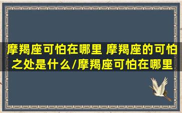 摩羯座可怕在哪里 摩羯座的可怕之处是什么/摩羯座可怕在哪里 摩羯座的可怕之处是什么-我的网站